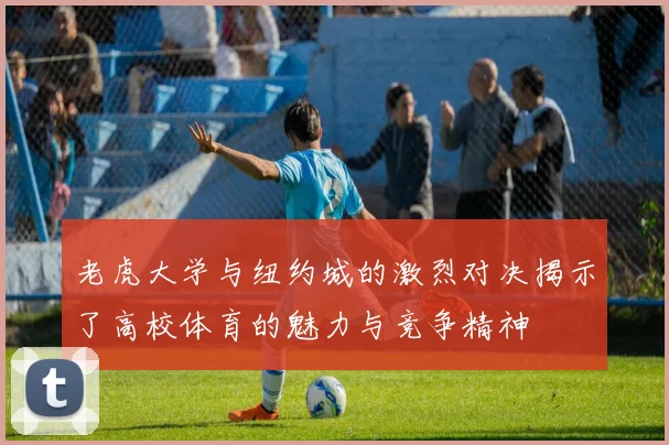 老虎大学与纽约城的激烈对决揭示了高校体育的魅力与竞争精神