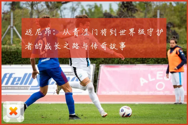 迈尼昂：从青涩门将到世界级守护者的成长之路与传奇故事