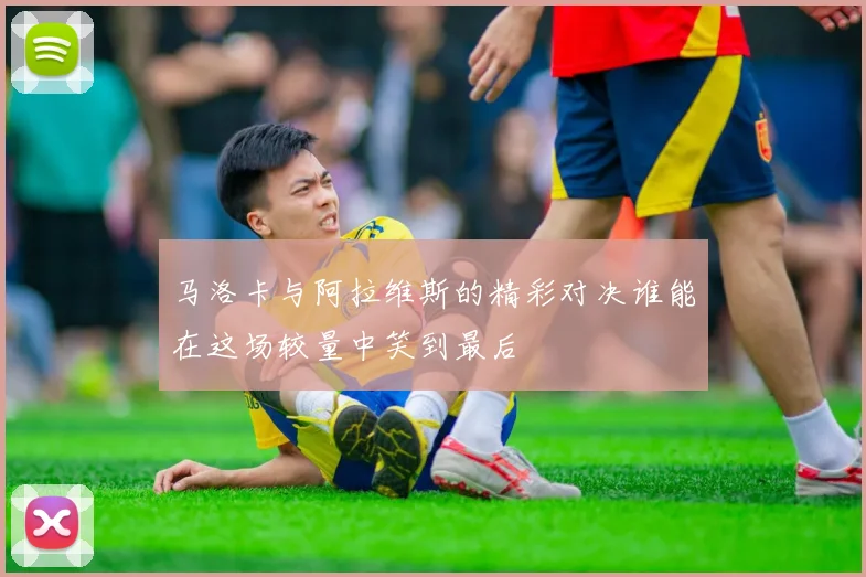 马洛卡与阿拉维斯的精彩对决谁能在这场较量中笑到最后