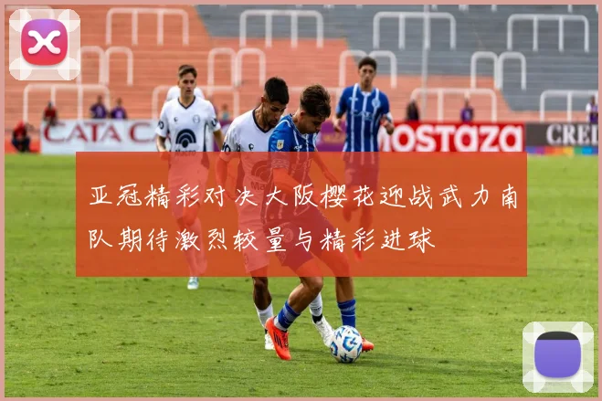 亚冠精彩对决大阪樱花迎战武力南队期待激烈较量与精彩进球