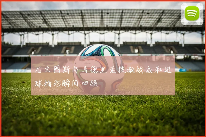 尤文图斯与马德里竞技激战成和进球精彩瞬间回顾