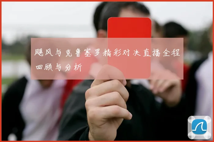 飓风与克鲁塞罗精彩对决直播全程回顾与分析