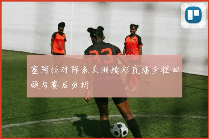 塞阿拉对阵米美洲精彩直播全程回顾与赛后分析