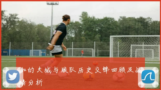 加的夫城与狼队历史交锋回顾及战绩分析