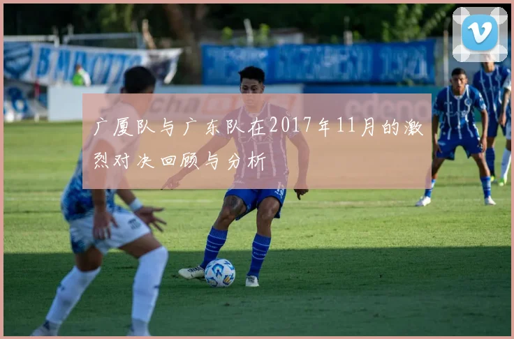 广厦队与广东队在2017年11月的激烈对决回顾与分析
