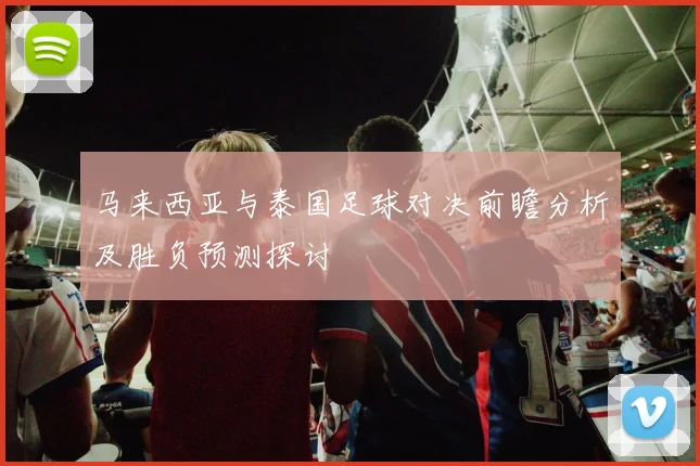 马来西亚与泰国足球对决前瞻分析及胜负预测探讨