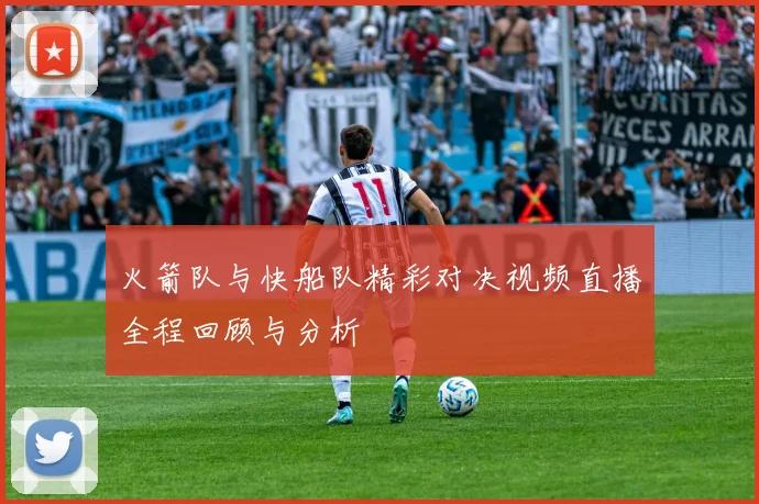 火箭队与快船队精彩对决视频直播全程回顾与分析