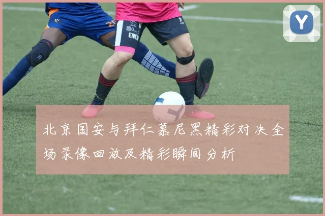 北京国安与拜仁慕尼黑精彩对决全场录像回放及精彩瞬间分析