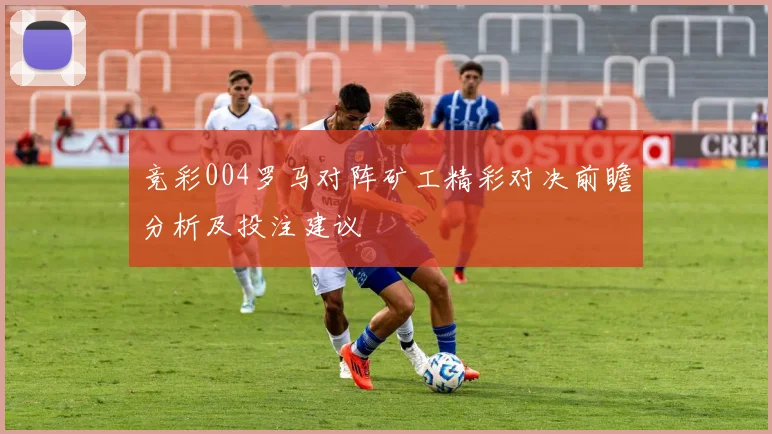 竞彩004罗马对阵矿工精彩对决前瞻分析及投注建议