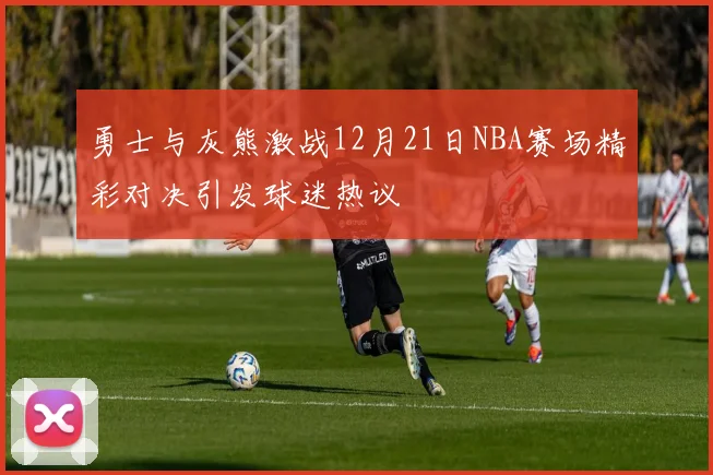 勇士与灰熊激战12月21日NBA赛场精彩对决引发球迷热议