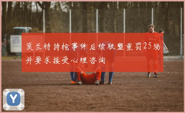 莫兰特持枪事件后续联盟重罚25场并要求接受心理咨询