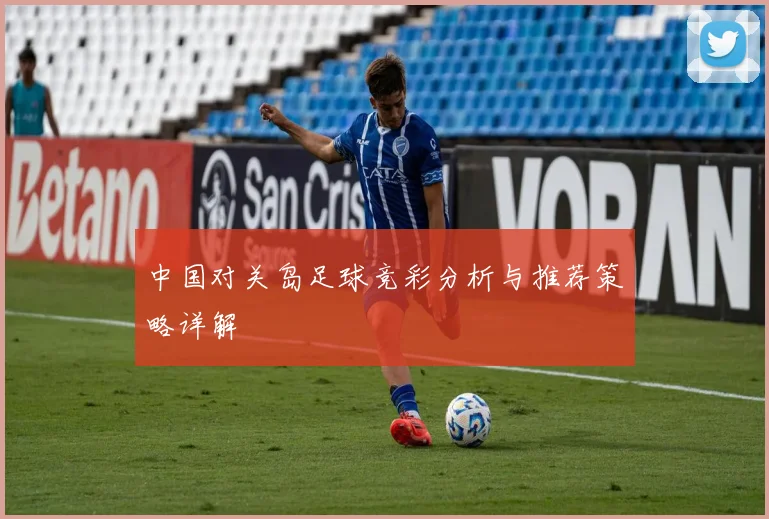 中国对关岛足球竞彩分析与推荐策略详解
