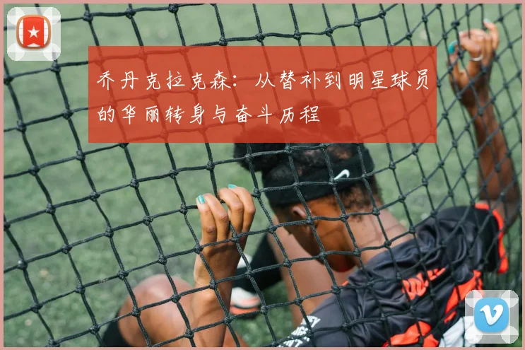 乔丹克拉克森：从替补到明星球员的华丽转身与奋斗历程