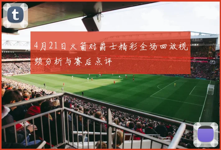 4月21日火箭对爵士精彩全场回放视频分析与赛后点评