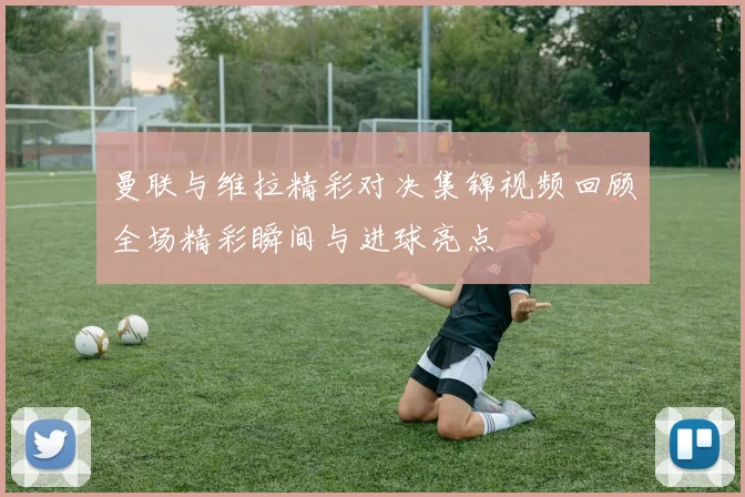 曼联与维拉精彩对决集锦视频回顾全场精彩瞬间与进球亮点