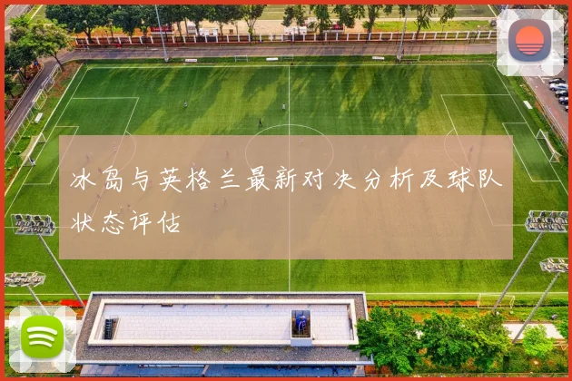 冰岛与英格兰最新对决分析及球队状态评估