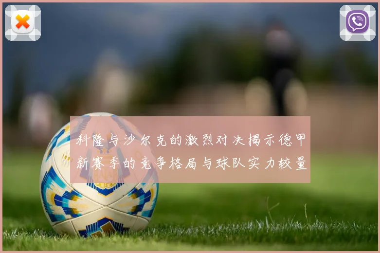 科隆与沙尔克的激烈对决揭示德甲新赛季的竞争格局与球队实力较量