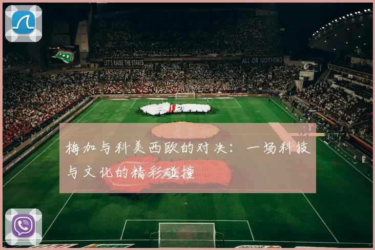 梅加与科美西欧的对决：一场科技与文化的精彩碰撞