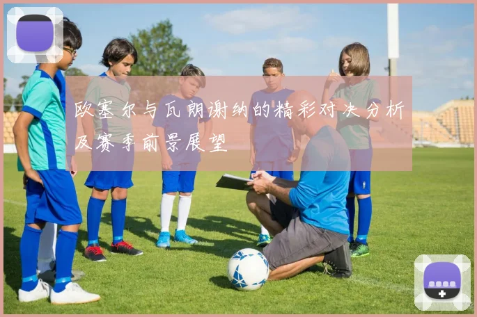 欧塞尔与瓦朗谢纳的精彩对决分析及赛季前景展望