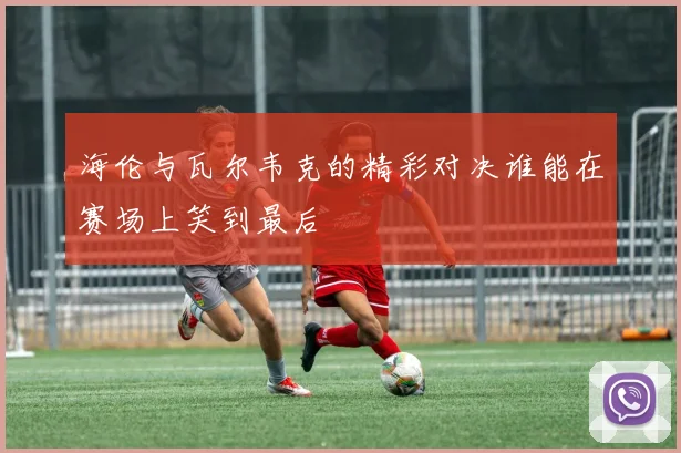 海伦与瓦尔韦克的精彩对决谁能在赛场上笑到最后