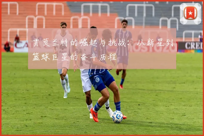贾莫兰特的崛起与挑战：从新星到篮球巨星的奋斗历程