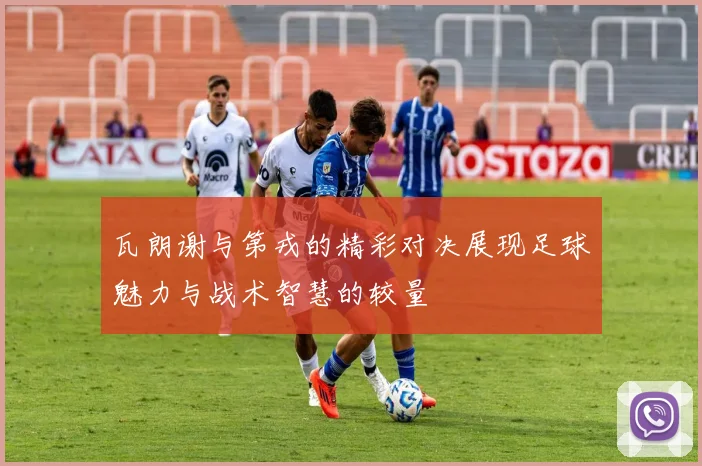 瓦朗谢与第戎的精彩对决展现足球魅力与战术智慧的较量