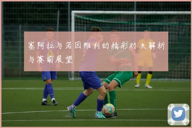 塞阿拉与若因维利的精彩对决解析与赛前展望