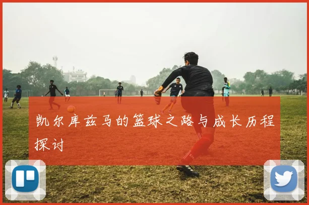 凯尔库兹马的篮球之路与成长历程探讨