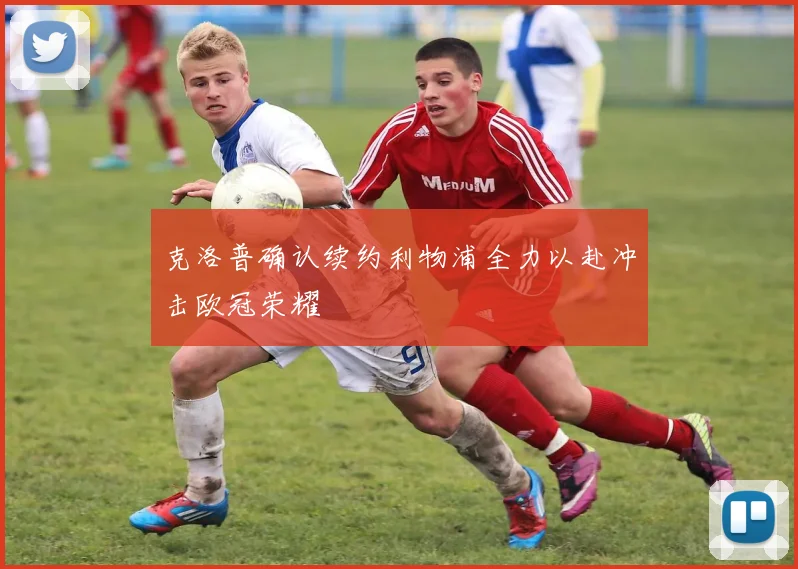 克洛普确认续约利物浦全力以赴冲击欧冠荣耀