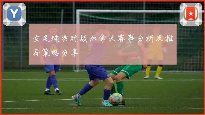 女足瑞典对战加拿大赛事分析及推荐策略分享