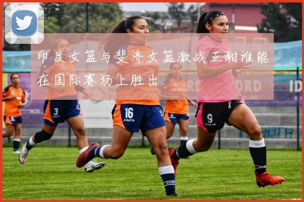 印度女篮与斐济女篮激战正酣谁能在国际赛场上胜出