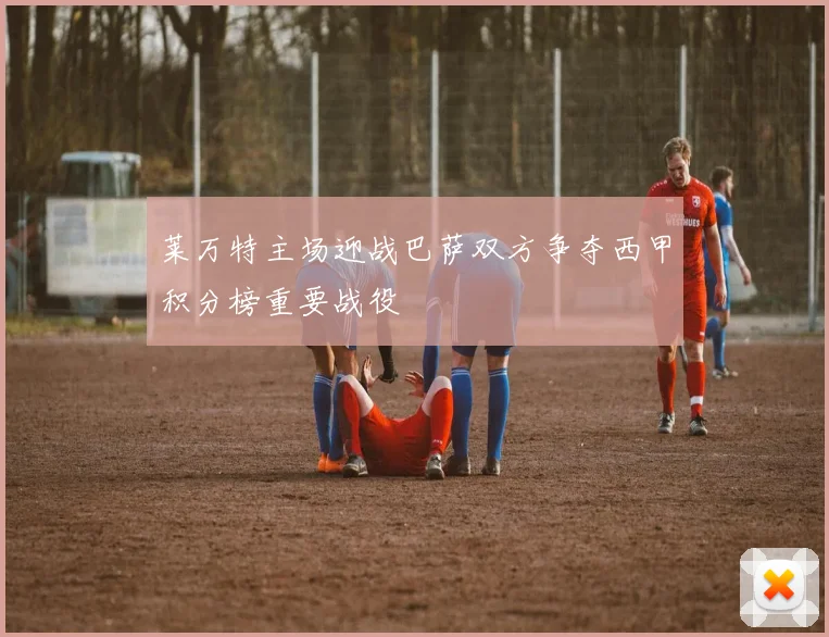 莱万特主场迎战巴萨双方争夺西甲积分榜重要战役