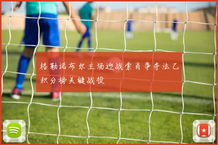 格勒诺布尔主场迎战索肖争夺法乙积分榜关键战役