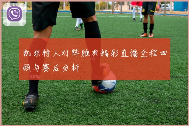 凯尔特人对阵雅典精彩直播全程回顾与赛后分析