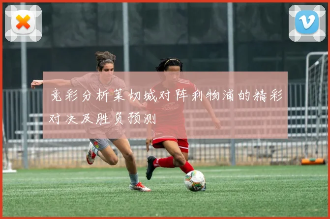 竞彩分析莱切城对阵利物浦的精彩对决及胜负预测