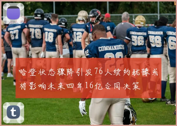 哈登状态骤降引发76人续约犹豫或将影响未来四年16亿合同决策