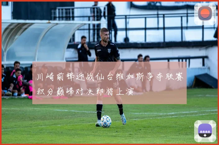 川崎前锋迎战仙台维加斯争夺联赛积分巅峰对决即将上演