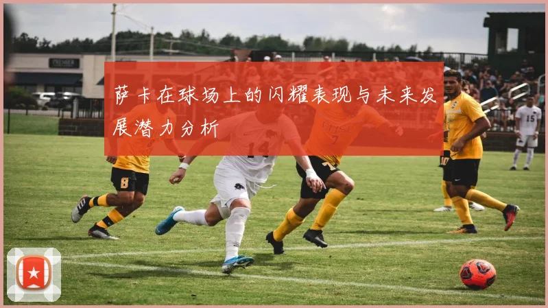 萨卡在球场上的闪耀表现与未来发展潜力分析