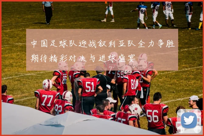 中国足球队迎战叙利亚队全力争胜期待精彩对决与进球盛宴