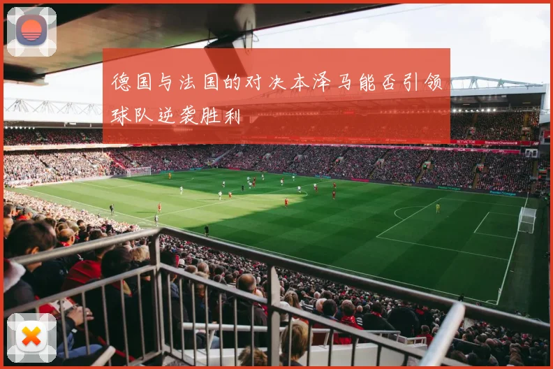 德国与法国的对决本泽马能否引领球队逆袭胜利