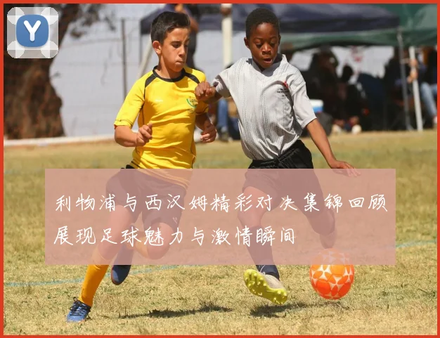 利物浦与西汉姆精彩对决集锦回顾展现足球魅力与激情瞬间