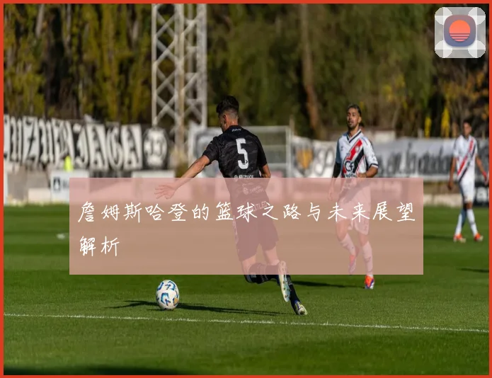 詹姆斯哈登的篮球之路与未来展望解析