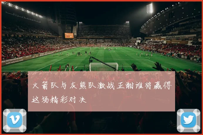 火箭队与灰熊队激战正酣谁将赢得这场精彩对决