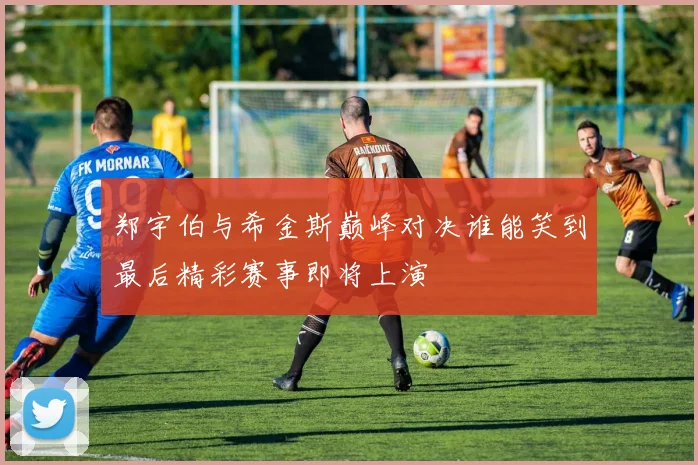 郑宇伯与希金斯巅峰对决谁能笑到最后精彩赛事即将上演