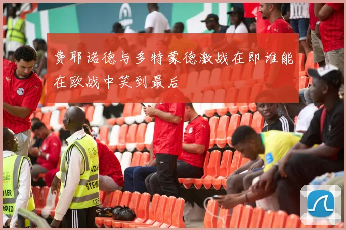 费耶诺德与多特蒙德激战在即谁能在欧战中笑到最后