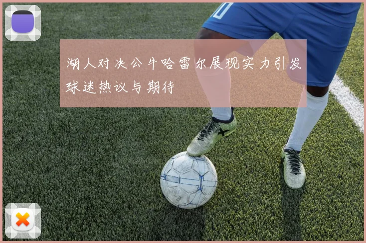 湖人对决公牛哈雷尔展现实力引发球迷热议与期待