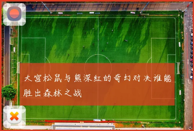 大宫松鼠与熊深红的奇幻对决谁能胜出森林之战
