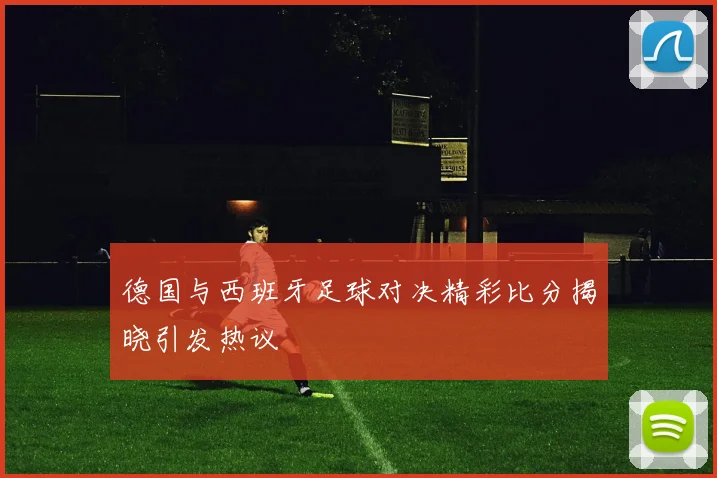 德国与西班牙足球对决精彩比分揭晓引发热议