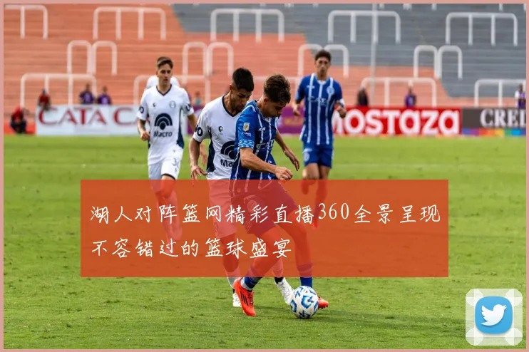 湖人对阵篮网精彩直播360全景呈现不容错过的篮球盛宴