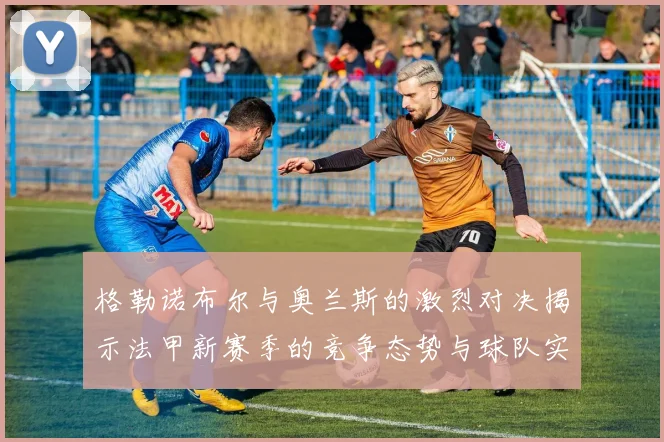 格勒诺布尔与奥兰斯的激烈对决揭示法甲新赛季的竞争态势与球队实力分析